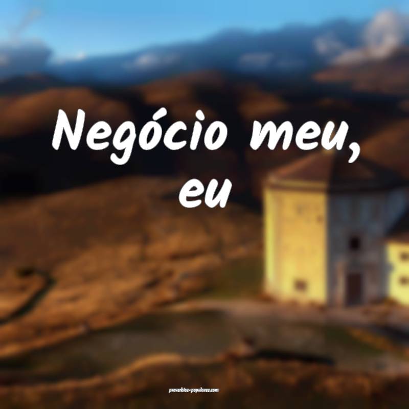 Negócio meu, eu ...