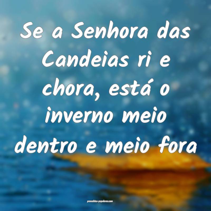 Se a Senhora das Candeias ri e chora, está o inverno meio dentro e me...