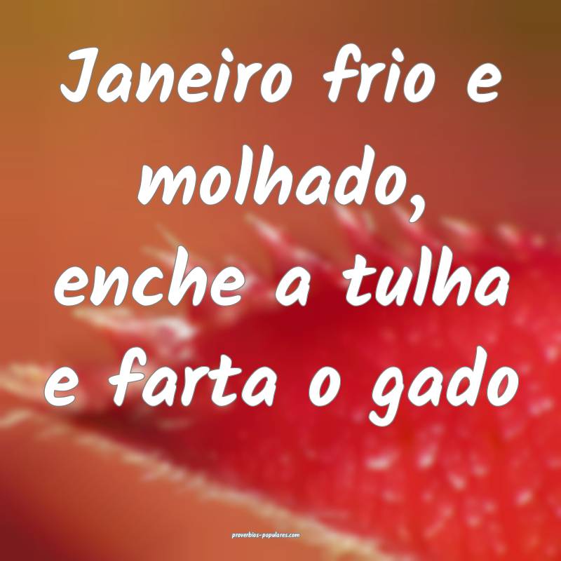 Janeiro frio e molhado, enche a tulha e farta o ga ...