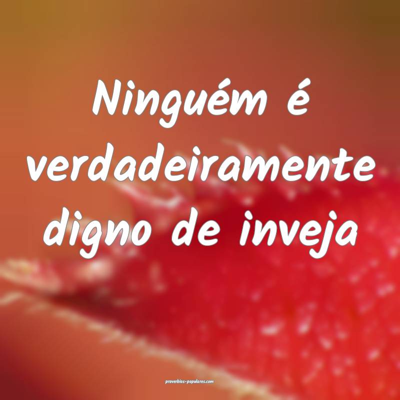 Ninguém é verdadeiramente digno de inveja...