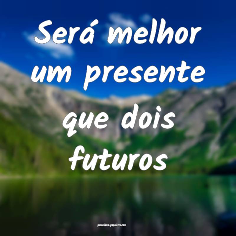 Será melhor um presente que dois futuros ...