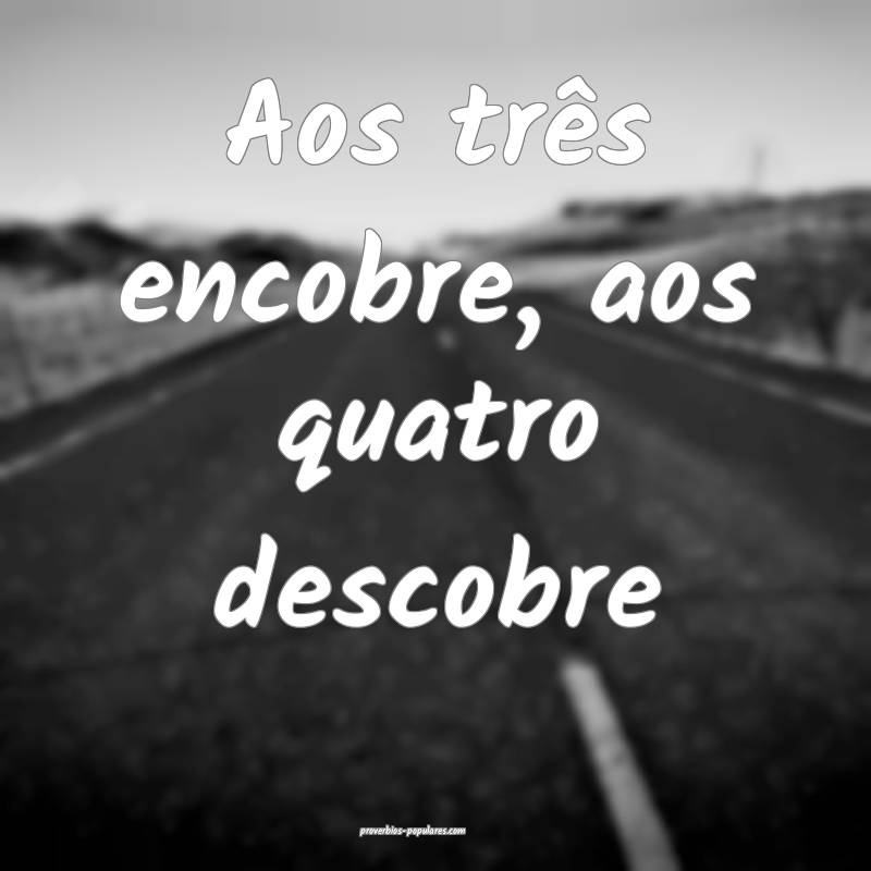 Aos três encobre, aos quatro descobre...
