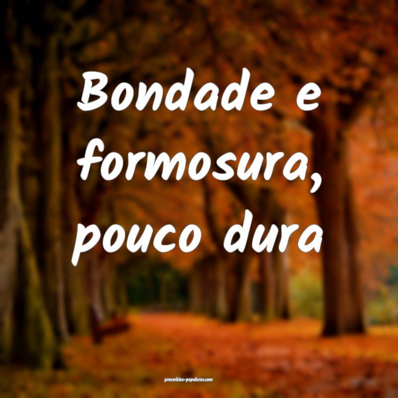 Bondade e formosura, pouco dura...