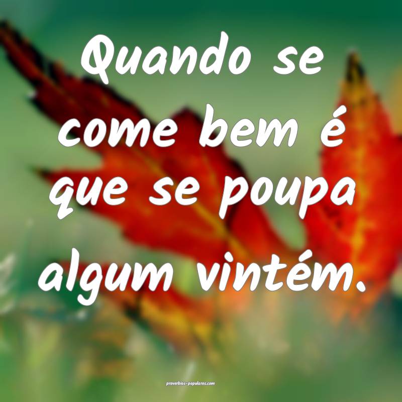 Quando se come bem é que se poupa algum vintém.
 ...