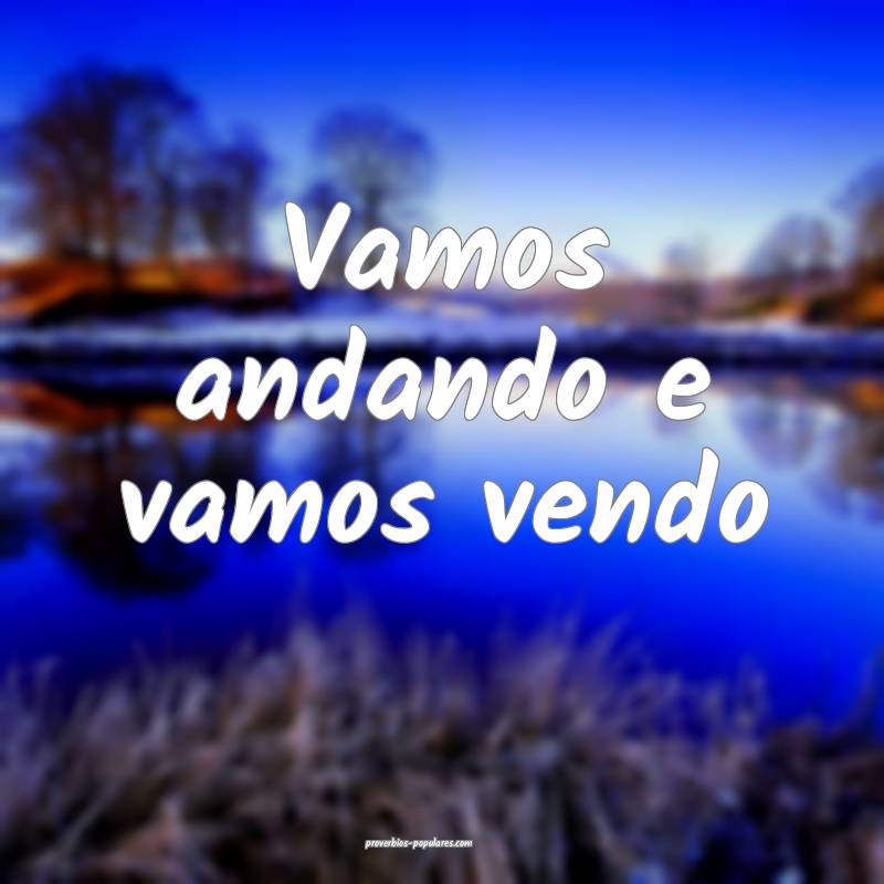Vamos andando e vamos vendo...