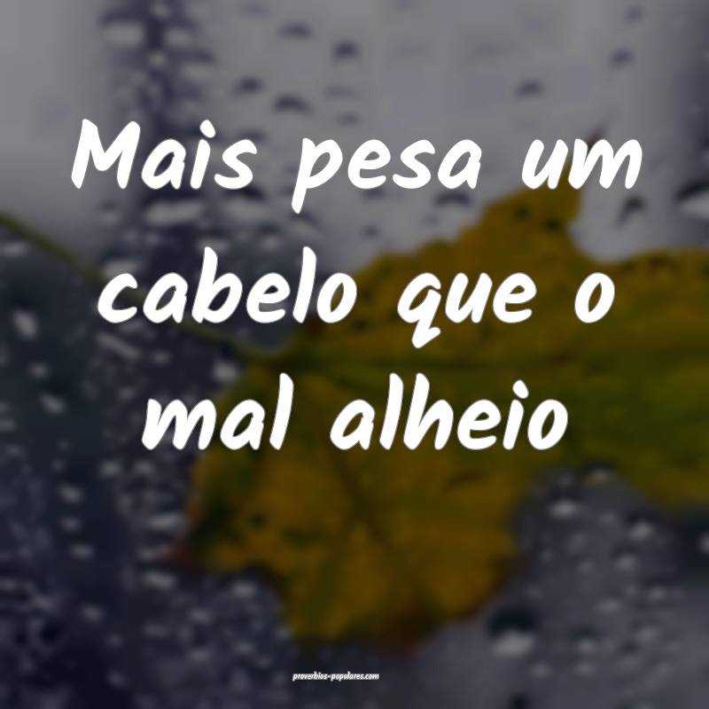 Mais pesa um cabelo que o mal alheio...