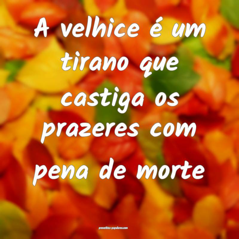 A velhice é um tirano que castiga os prazeres com ...