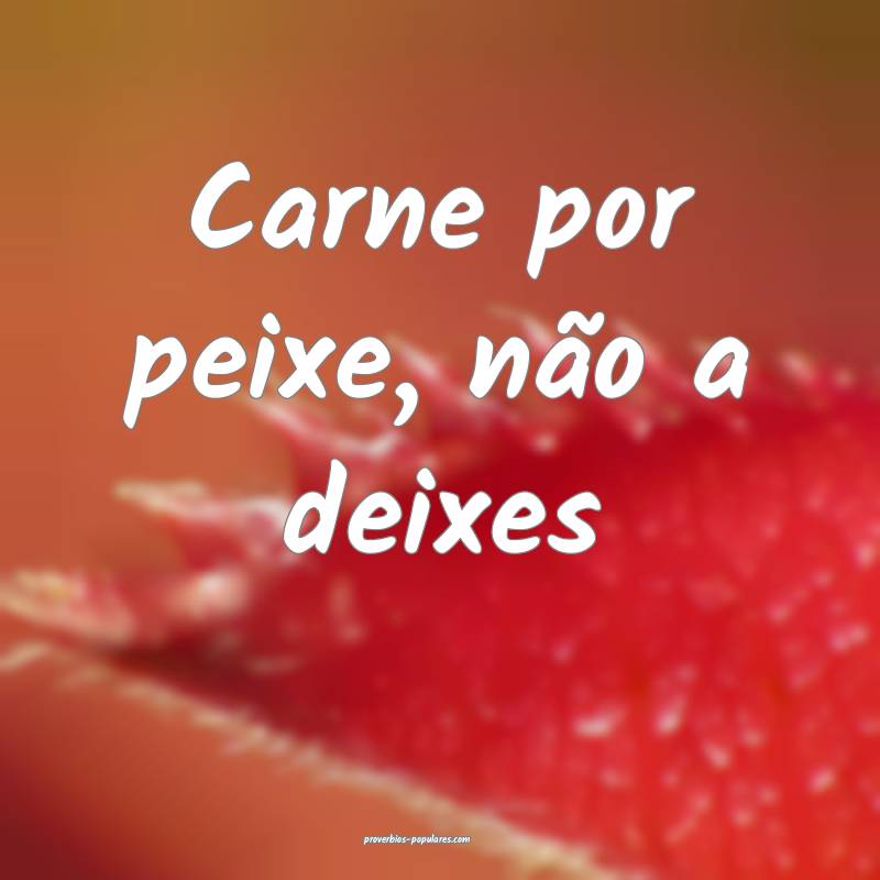 Carne por peixe, não a deixes...