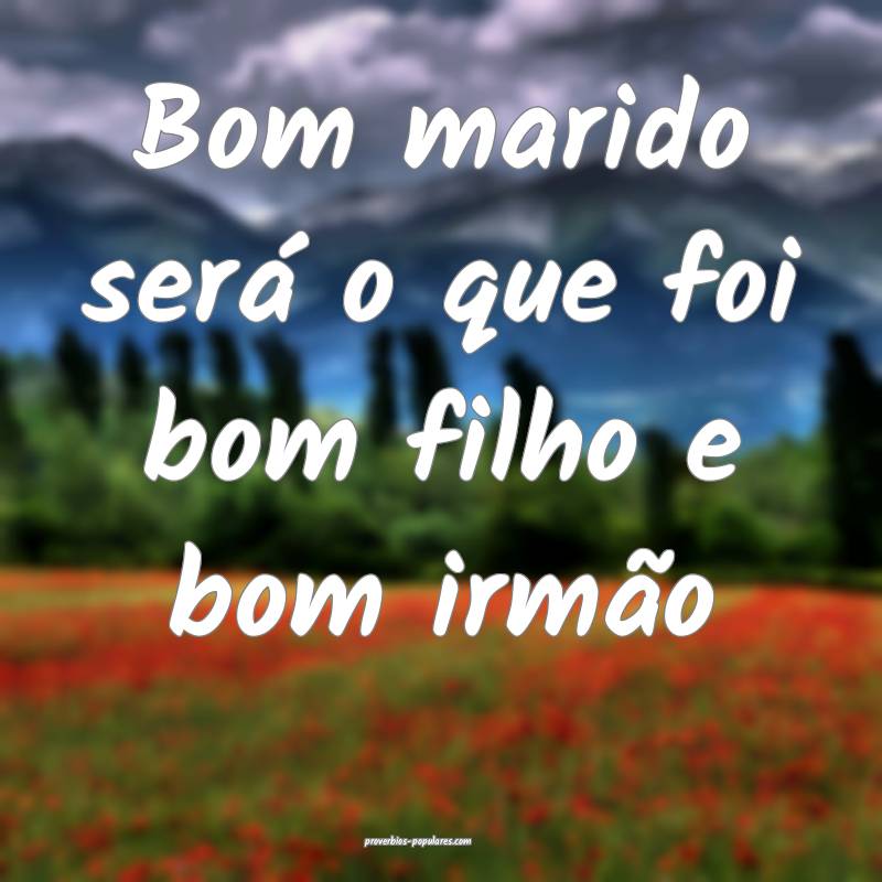 Bom marido será o que foi bom filho e bom irmão ...