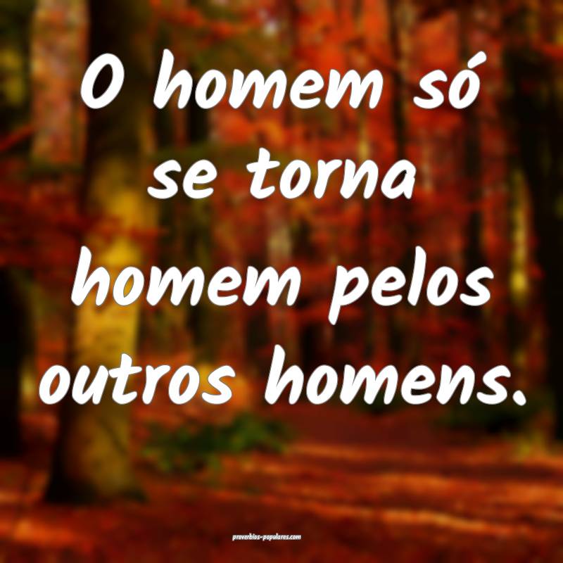 O homem só se torna homem pelos outros homens....