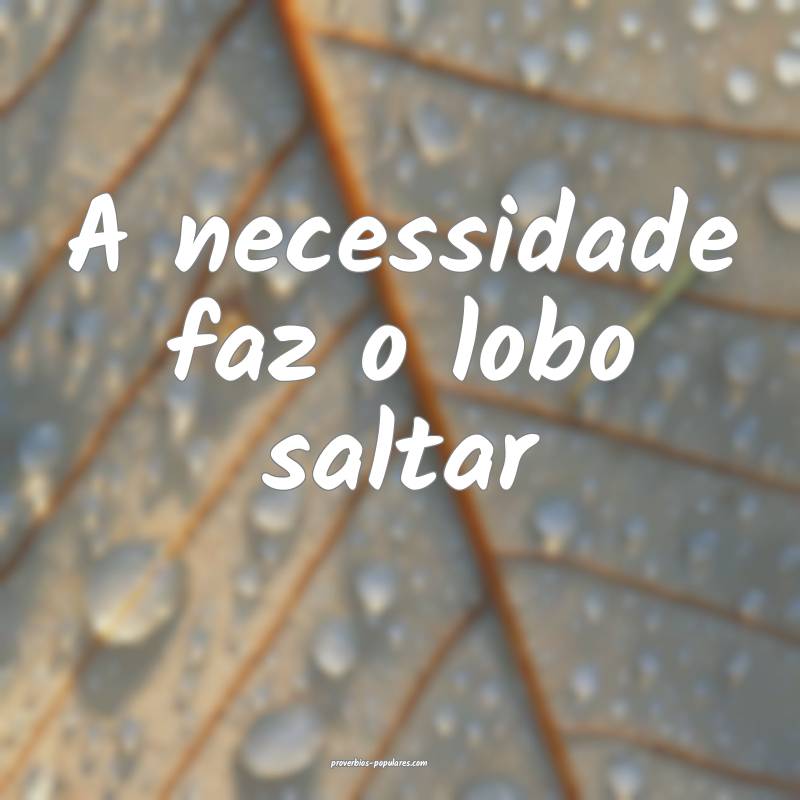 A necessidade faz o lobo saltar...