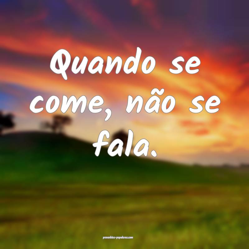 Quando se come, não se fala.
...