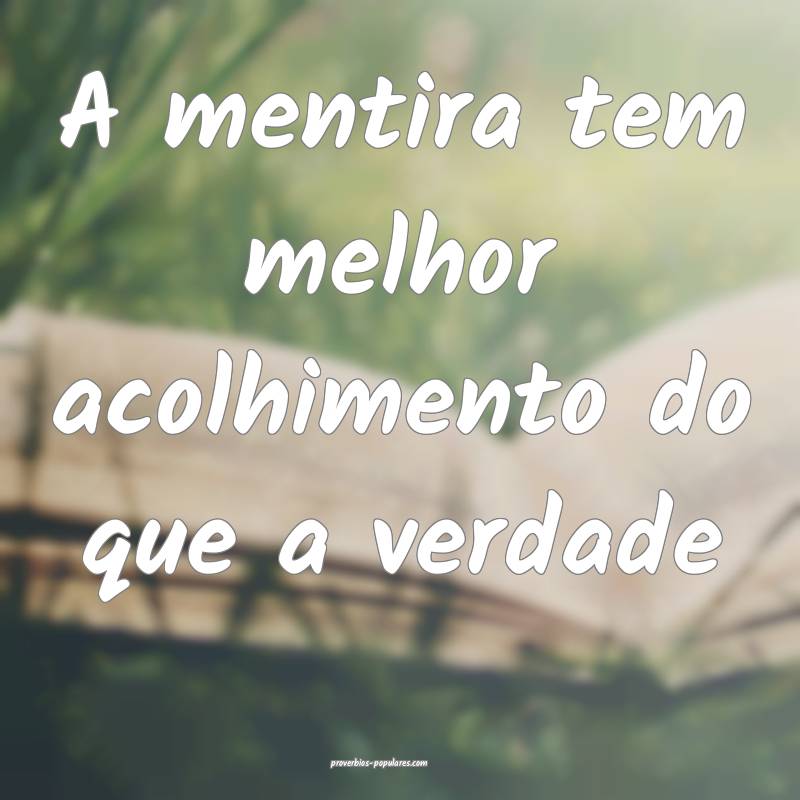 A mentira tem melhor acolhimento do que a verdade...