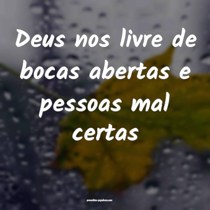 Deus nos livre de bocas abertas e pessoas mal certas...