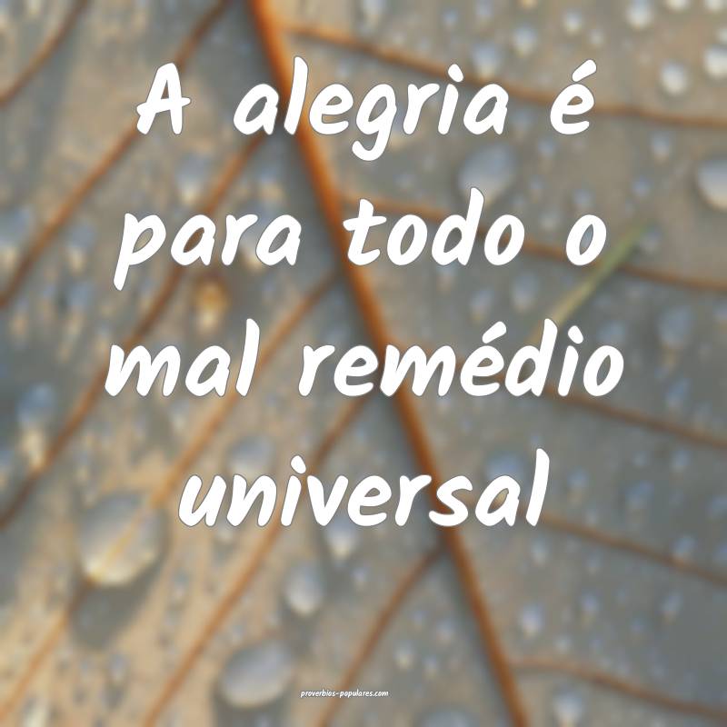 A alegria é para todo o mal remédio universal...
