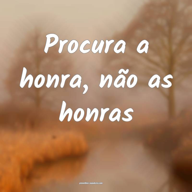 Procura a honra, não as honras...