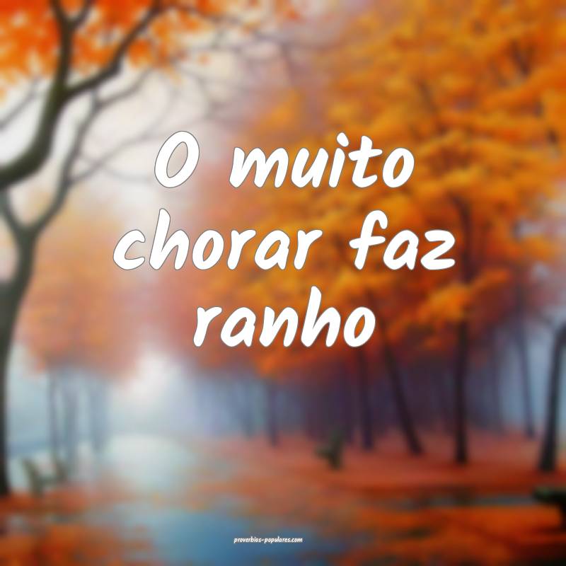 O muito chorar faz ranho ...