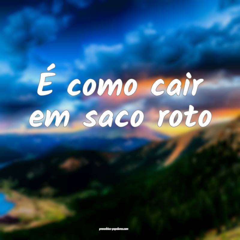 É como cair em saco roto...