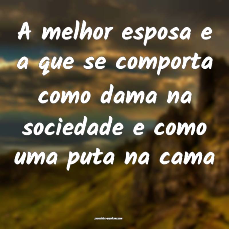 A melhor esposa e a que se comporta como dama na sociedade e como uma ...