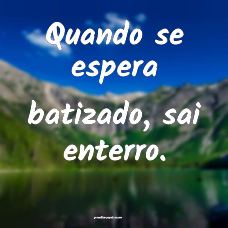 Quando se espera batizado, sai enterro.
...