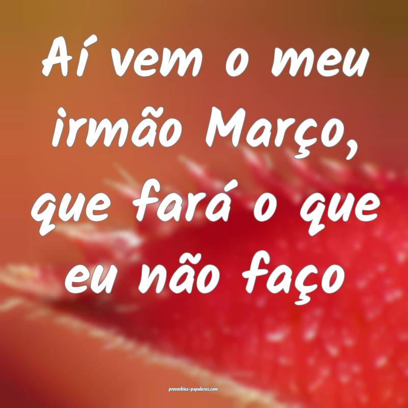 Aí vem o meu irmão Março, que fará o que eu não faço...