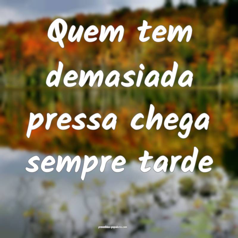 Quem tem demasiada pressa chega sempre tarde...