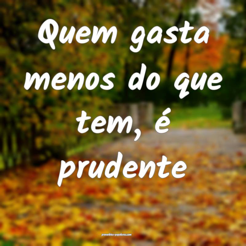 Quem gasta menos do que tem, é prudente...