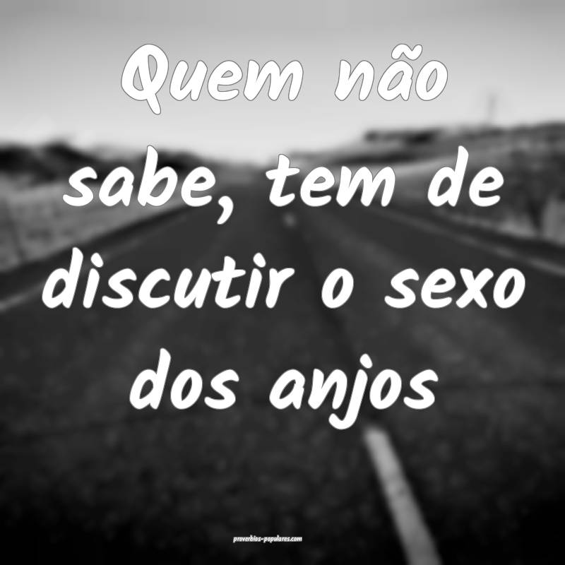 Quem não sabe, tem de discutir o sexo dos anjos ...