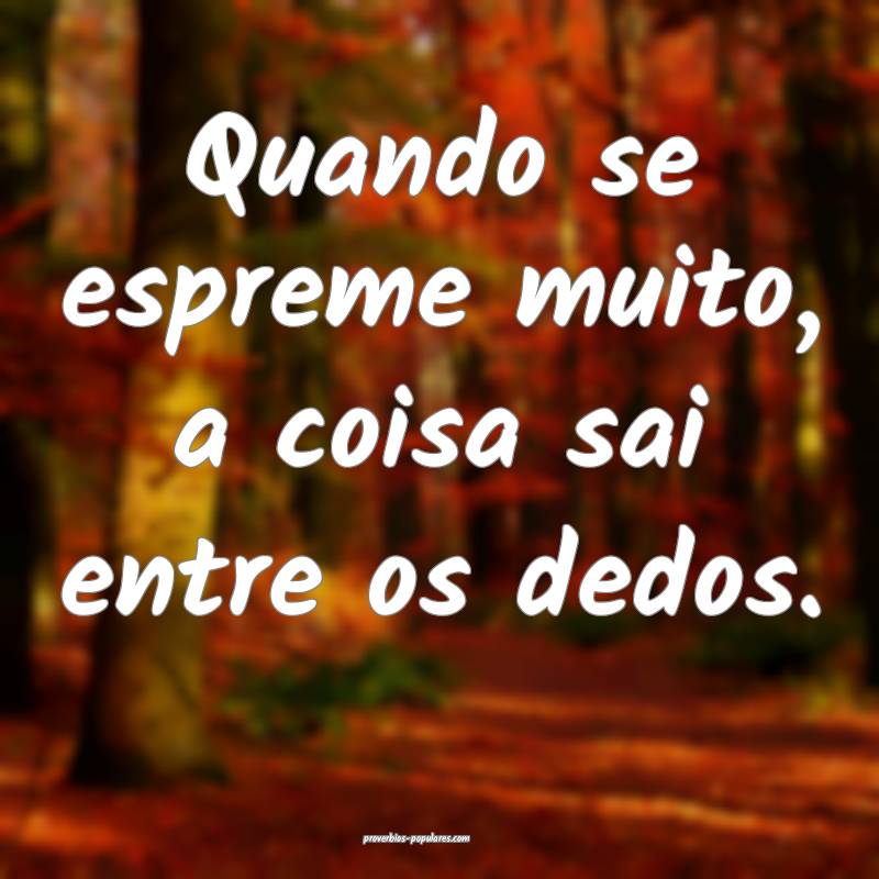 Quando se espreme muito, a coisa sai entre os dedos.
...