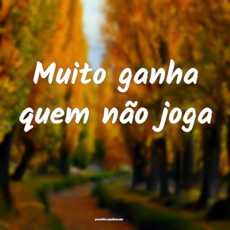 Muito ganha quem não joga...