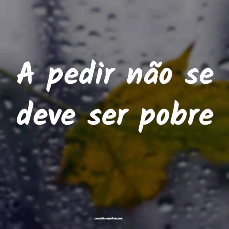 A pedir não se deve ser pobre ...