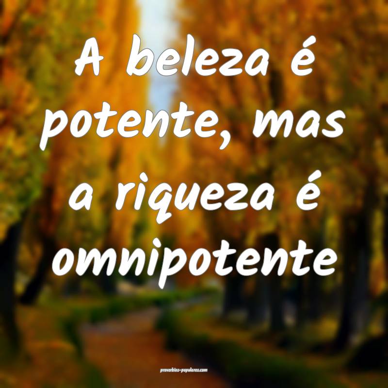 A beleza é potente, mas a riqueza é omnipotente...