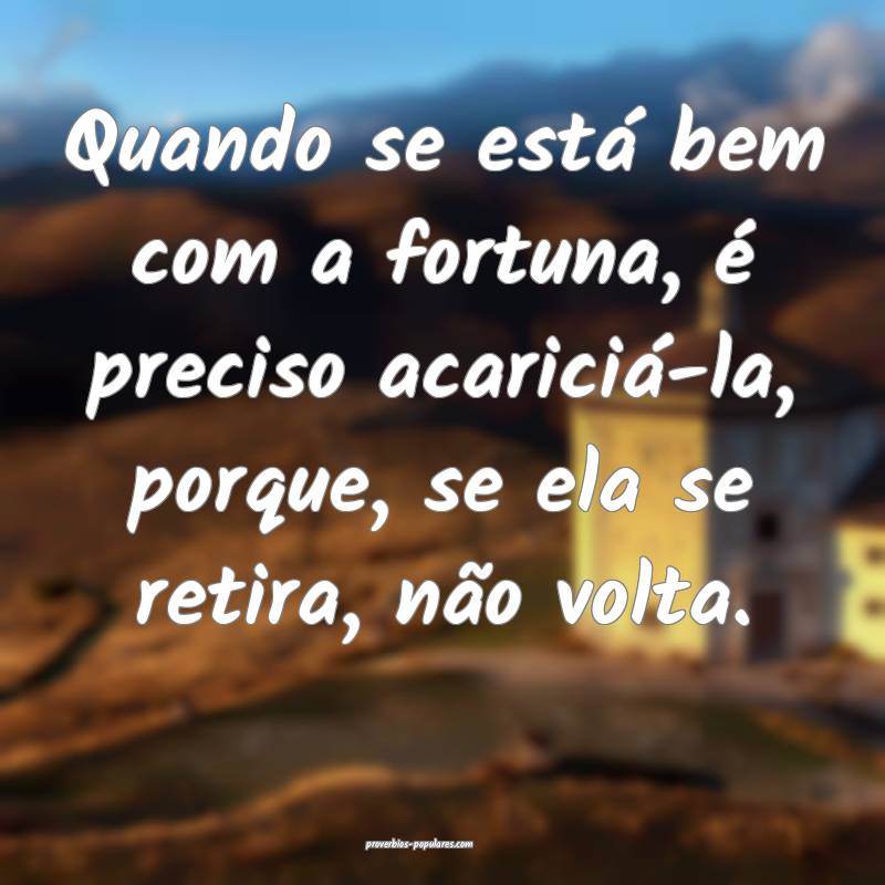 Quando se está bem com a fortuna, é preciso acariciá-la, porque, se...