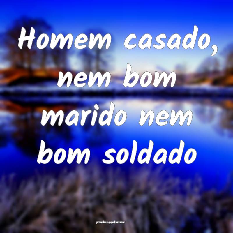 Homem casado, nem bom marido nem bom soldado...