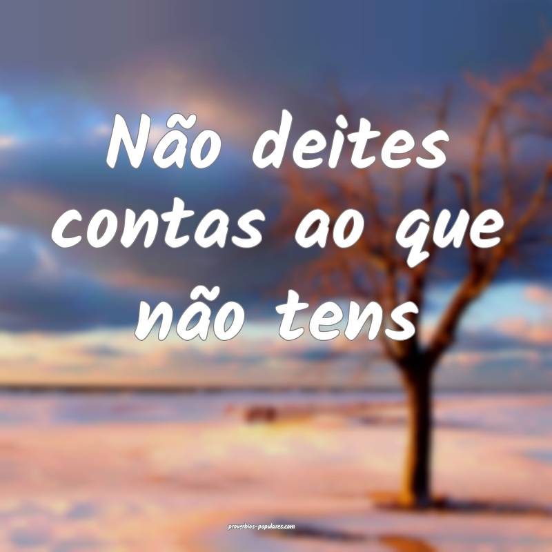 Não deites contas ao que não tens ...