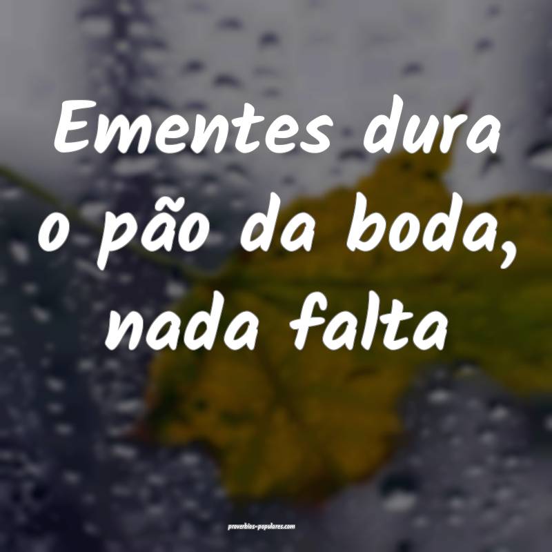 Ementes dura o pão da boda, nada falta...