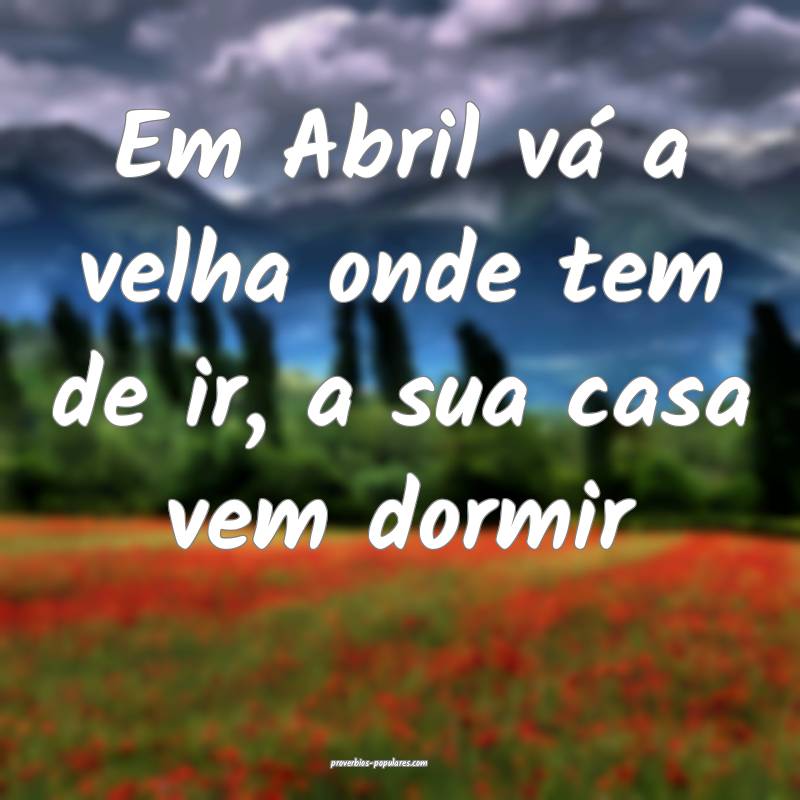 Em Abril vá a velha onde tem de ir, a sua casa vem dormir...