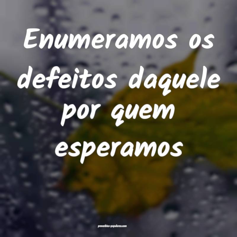 Enumeramos os defeitos daquele por quem esperamos...
