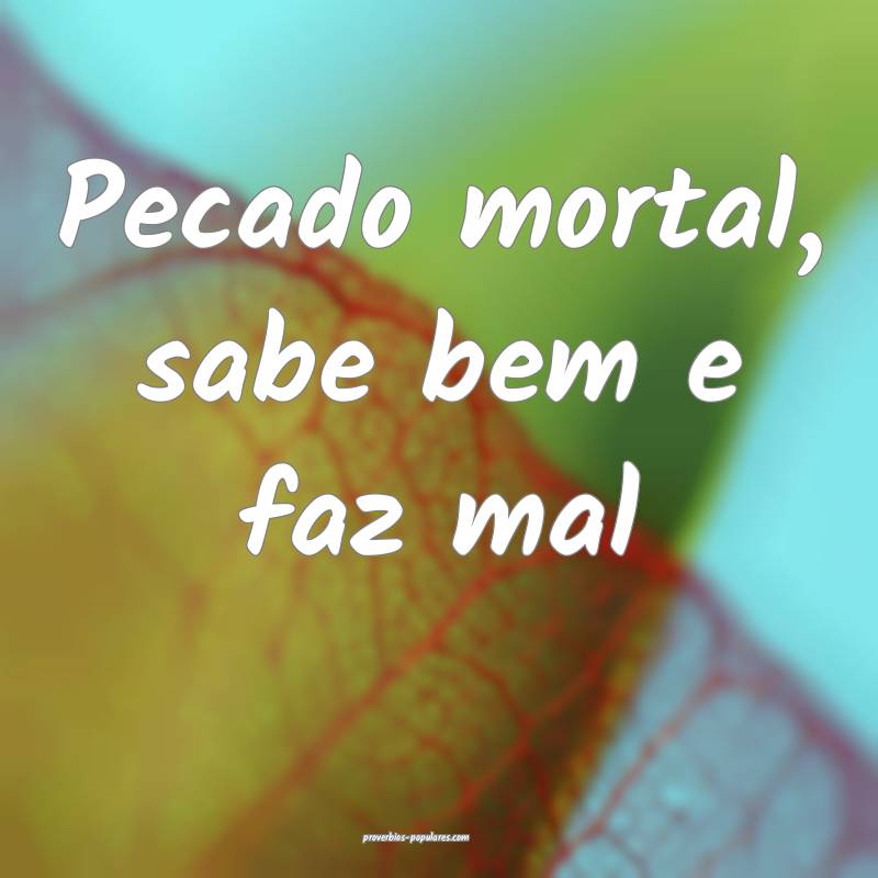Pecado mortal, sabe bem e faz mal...