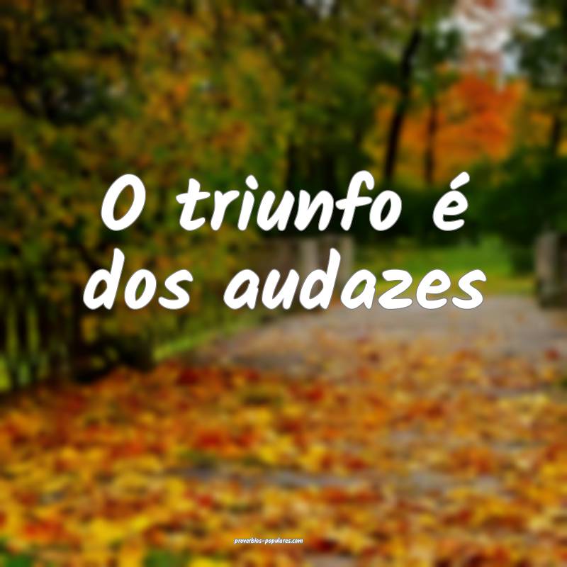 O triunfo é dos audazes ...