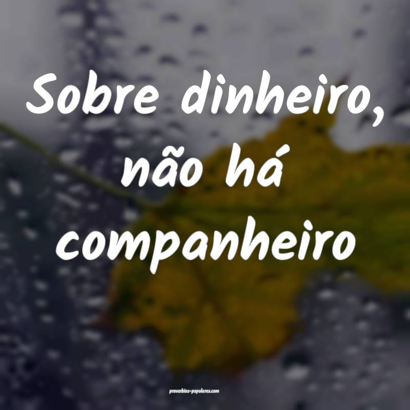 Sobre dinheiro, não há companheiro...