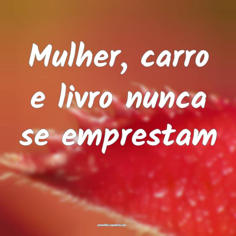 Mulher, carro e livro nunca se emprestam...