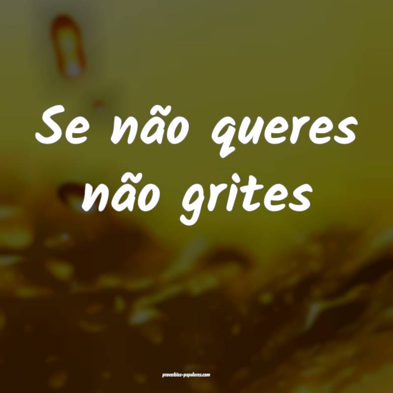Se não queres não grites ...