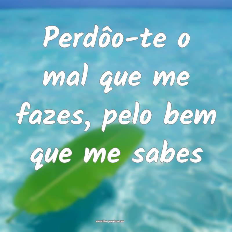Perdôo-te o mal que me fazes, pelo bem que me sab ...
