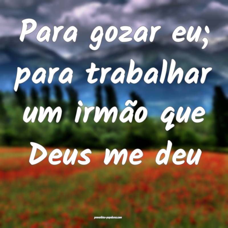 Para gozar eu; para trabalhar um irmão que Deus me deu...