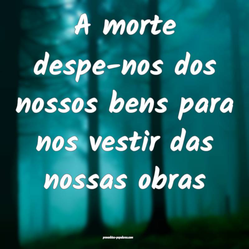 A morte despe-nos dos nossos bens para nos vestir  ...