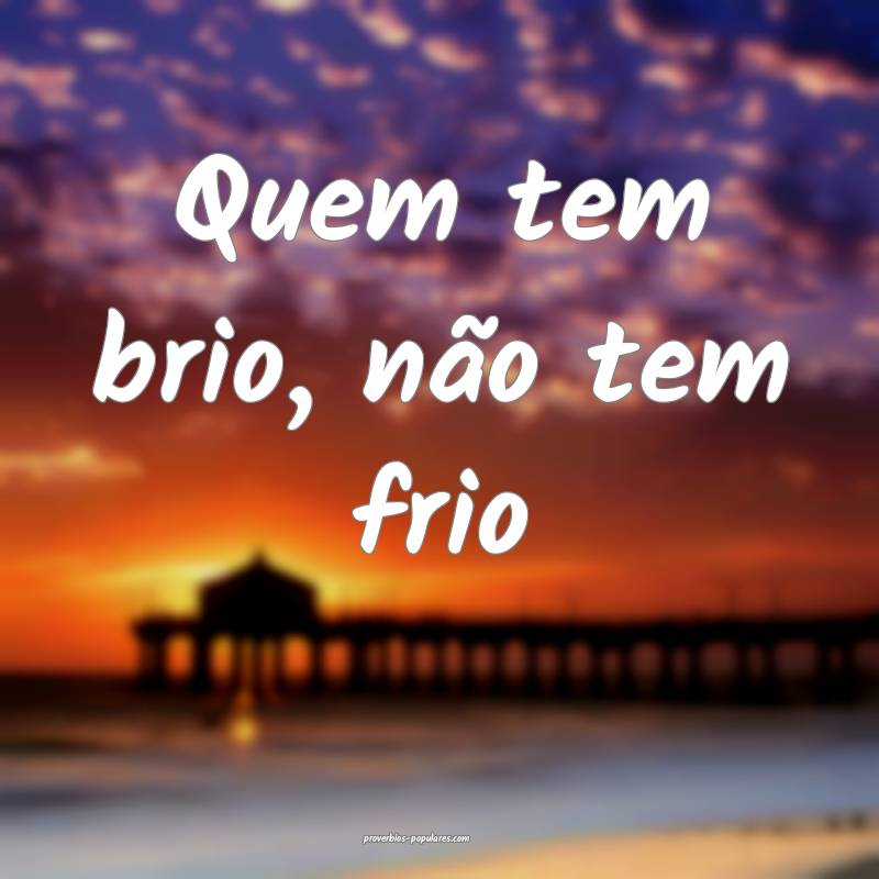 Quem tem brio, não tem frio...