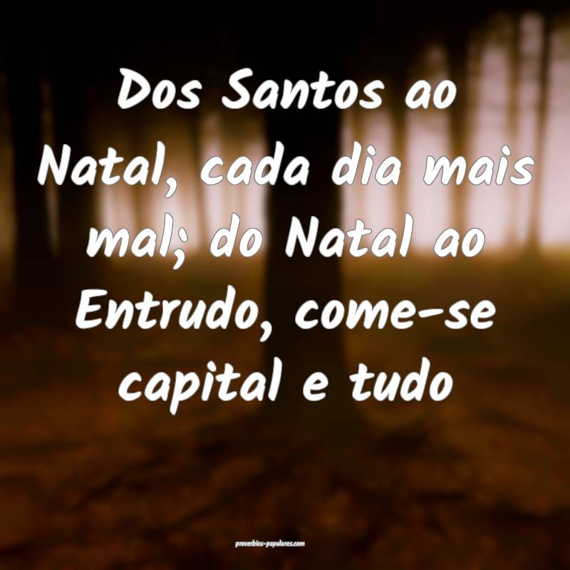 Dos Santos ao Natal, cada dia mais mal; do Natal ao Entrudo, come-se c...