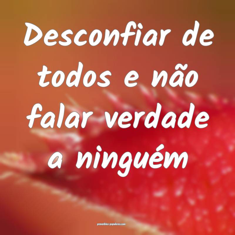 Desconfiar de todos e não falar verdade a ninguém...