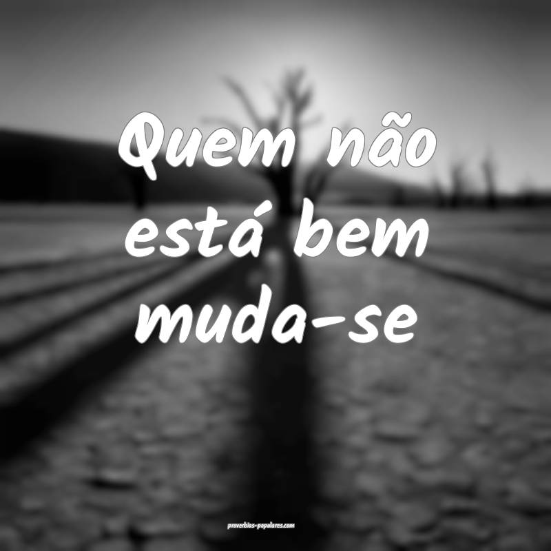 Quem não está bem muda-se...